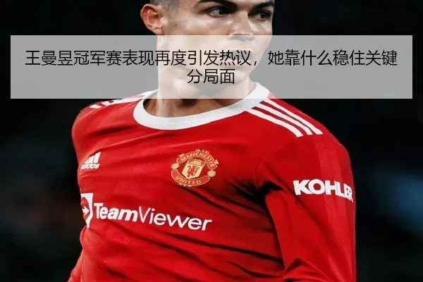 王曼昱冠军赛表现再度引发热议，她靠什么稳住关键分局面